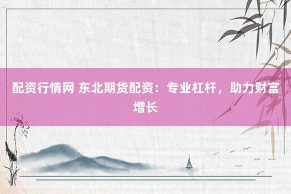 配资行情网 东北期货配资：专业杠杆，助力财富增长