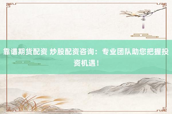 靠谱期货配资 炒股配资咨询：专业团队助您把握投资机遇！