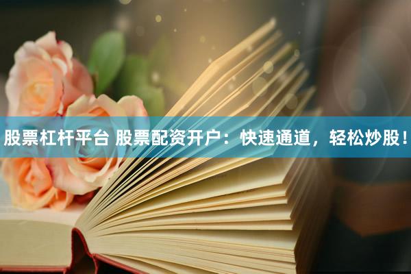 股票杠杆平台 股票配资开户：快速通道，轻松炒股！