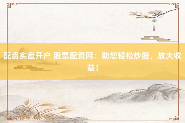 配资实盘开户 股票配资网：助您轻松炒股，放大收益！