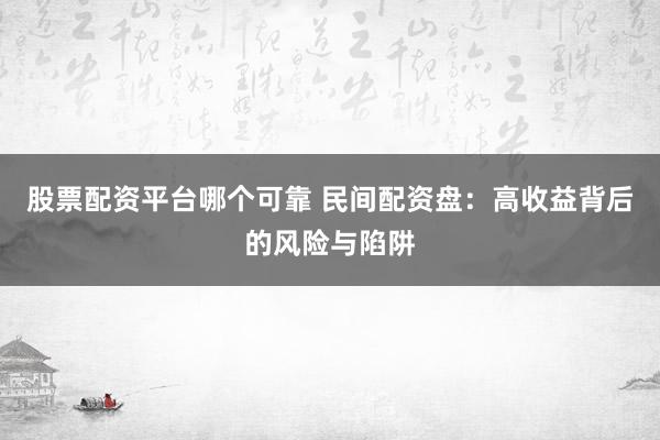 股票配资平台哪个可靠 民间配资盘：高收益背后的风险与陷阱