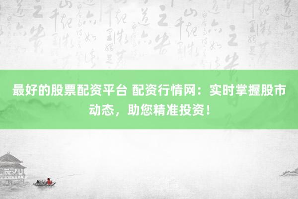最好的股票配资平台 配资行情网：实时掌握股市动态，助您精准投资！