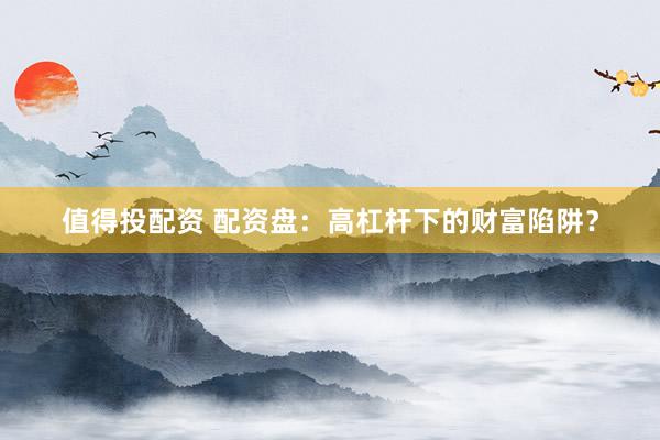 值得投配资 配资盘：高杠杆下的财富陷阱？
