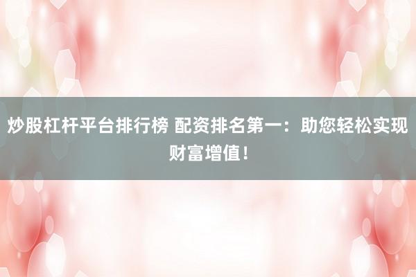 炒股杠杆平台排行榜 配资排名第一：助您轻松实现财富增值！