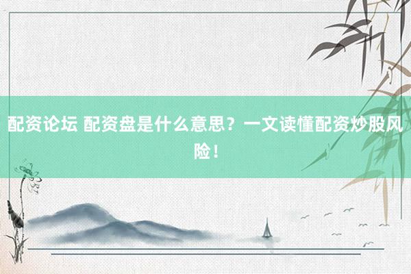 配资论坛 配资盘是什么意思？一文读懂配资炒股风险！