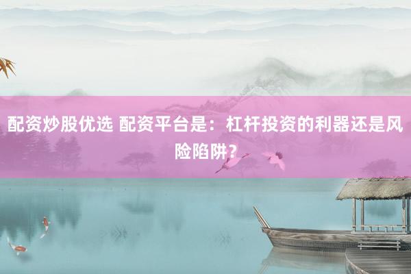 配资炒股优选 配资平台是：杠杆投资的利器还是风险陷阱？