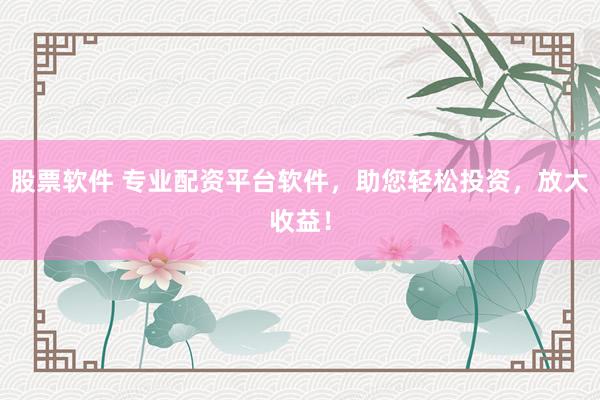 股票软件 专业配资平台软件，助您轻松投资，放大收益！