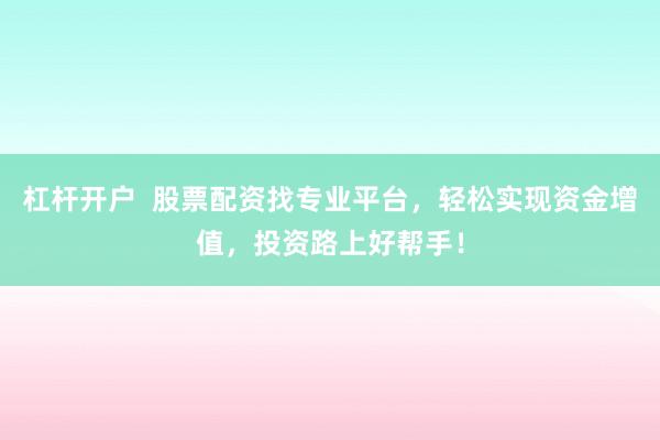 杠杆开户  股票配资找专业平台，轻松实现资金增值，投资路上好帮手！