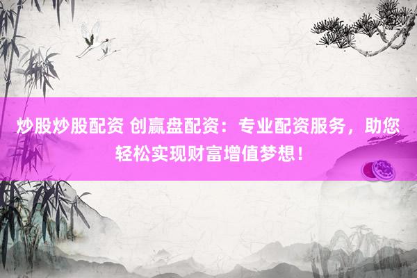 炒股炒股配资 创赢盘配资：专业配资服务，助您轻松实现财富增值梦想！