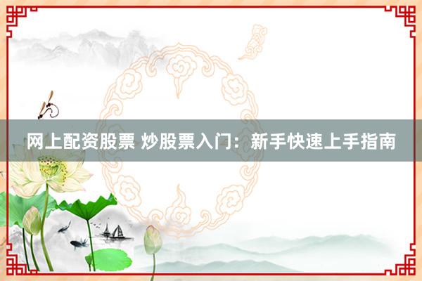 网上配资股票 炒股票入门：新手快速上手指南