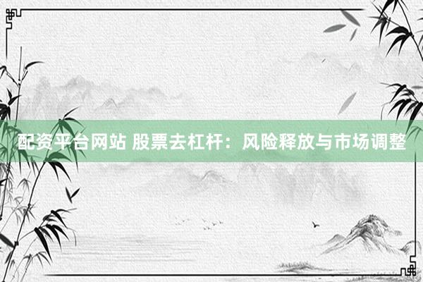 配资平台网站 股票去杠杆：风险释放与市场调整