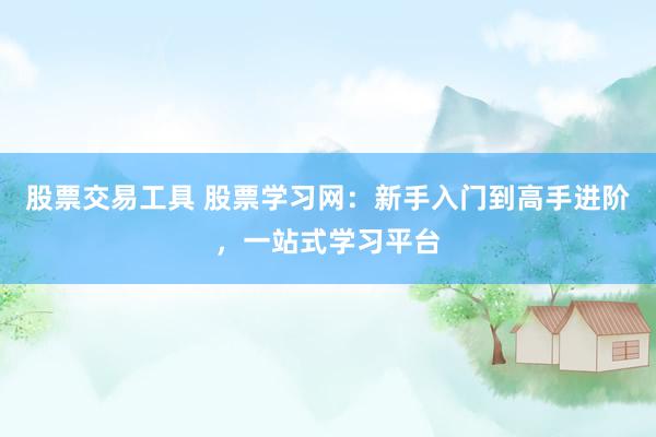 股票交易工具 股票学习网：新手入门到高手进阶，一站式学习平台
