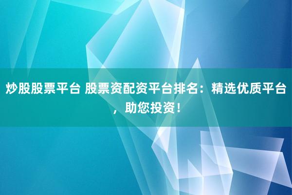 炒股股票平台 股票资配资平台排名：精选优质平台，助您投资！