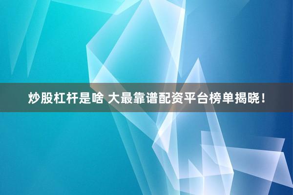 炒股杠杆是啥 大最靠谱配资平台榜单揭晓！