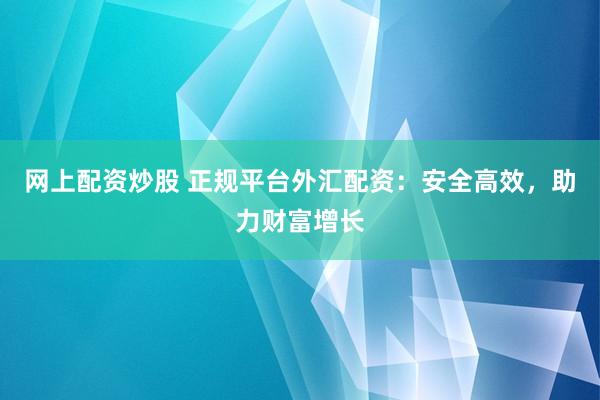 网上配资炒股 正规平台外汇配资：安全高效，助力财富增长
