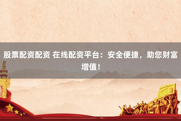 股票配资配资 在线配资平台：安全便捷，助您财富增值！