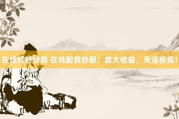 在线杠杆炒股 在线配资炒股：放大收益，灵活投资！