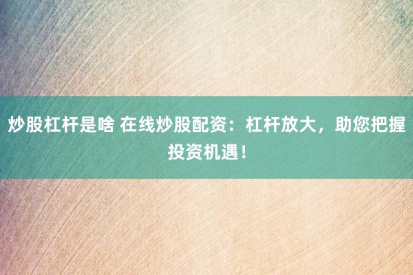 炒股杠杆是啥 在线炒股配资：杠杆放大，助您把握投资机遇！