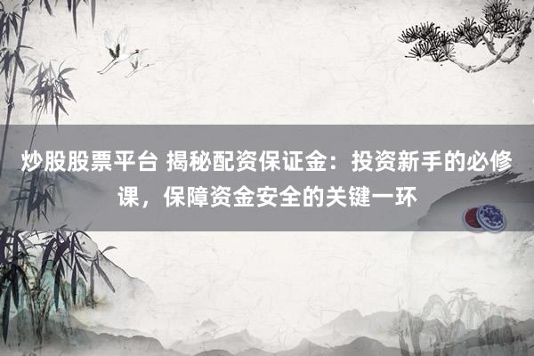 炒股股票平台 揭秘配资保证金：投资新手的必修课，保障资金安全的关键一环