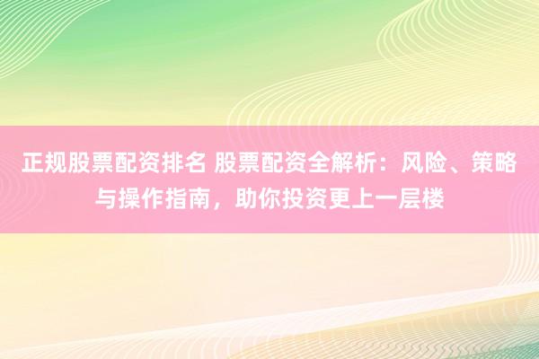 正规股票配资排名 股票配资全解析：风险、策略与操作指南，助你投资更上一层楼