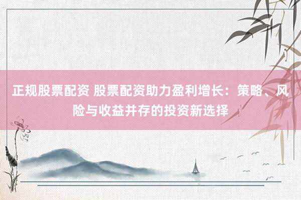 正规股票配资 股票配资助力盈利增长：策略、风险与收益并存的投资新选择