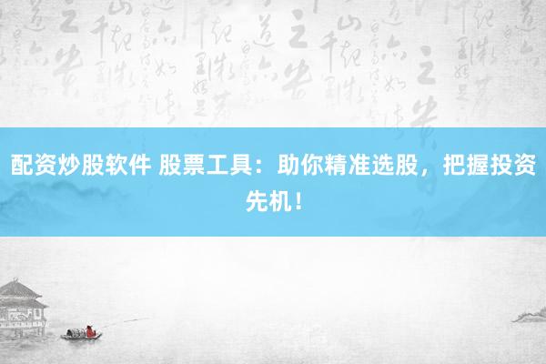 配资炒股软件 股票工具：助你精准选股，把握投资先机！