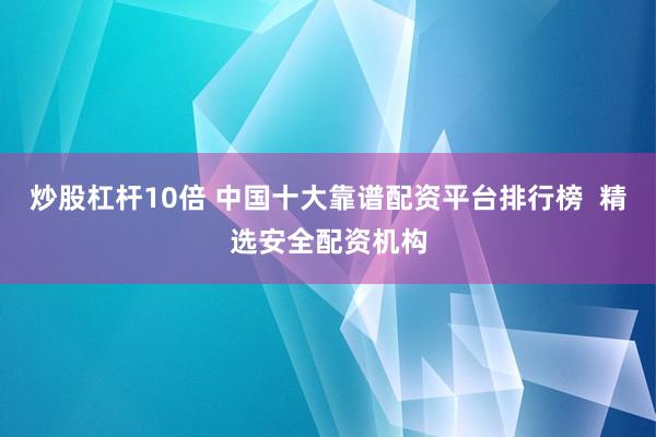 炒股杠杆10倍 中国十大靠谱配资平台排行榜  精选安全配资机构
