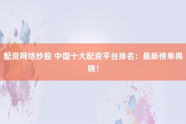 配资网络炒股 中国十大配资平台排名：最新榜单揭晓！