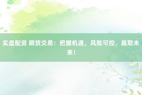 实盘配资 期货交易：把握机遇，风险可控，赢取未来！