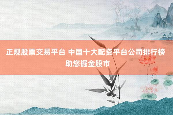 正规股票交易平台 中国十大配资平台公司排行榜  助您掘金股市