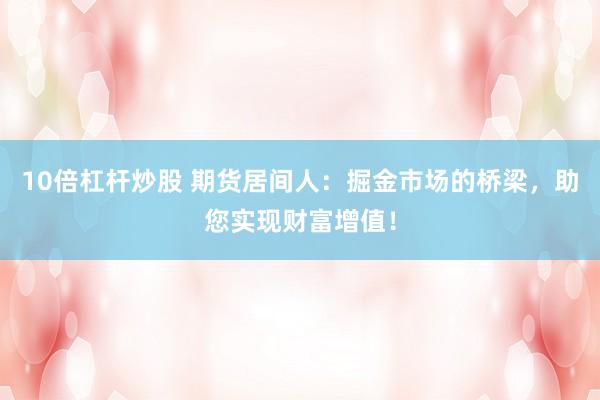 10倍杠杆炒股 期货居间人:掘金市场的桥梁,助您实现财富增值!