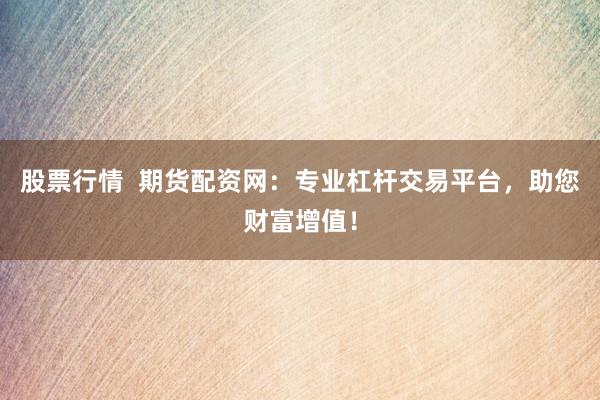 股票行情  期货配资网:专业杠杆交易平台,助您财富增值!