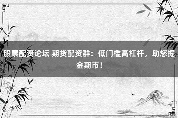 股票配资论坛 期货配资群:低门槛高杠杆,助您掘金期市!