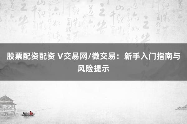 股票配资配资 V交易网/微交易:新手入门指南与风险提示