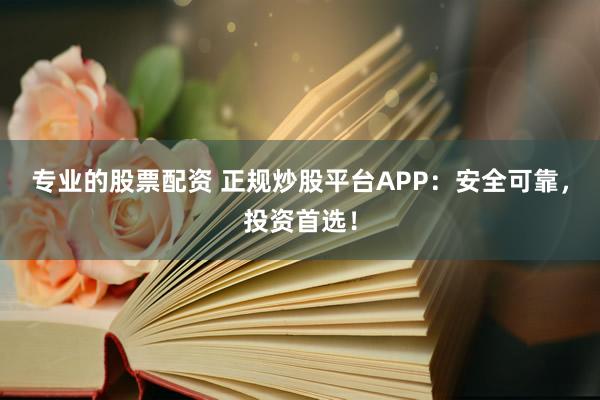 专业的股票配资 正规炒股平台APP:安全可靠,投资首选!
