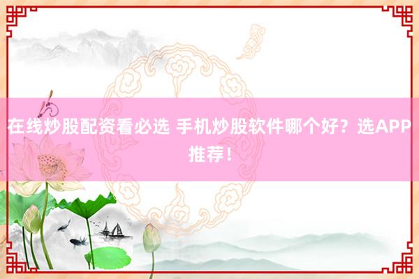 在线炒股配资看必选 手机炒股软件哪个好?选APP推荐!