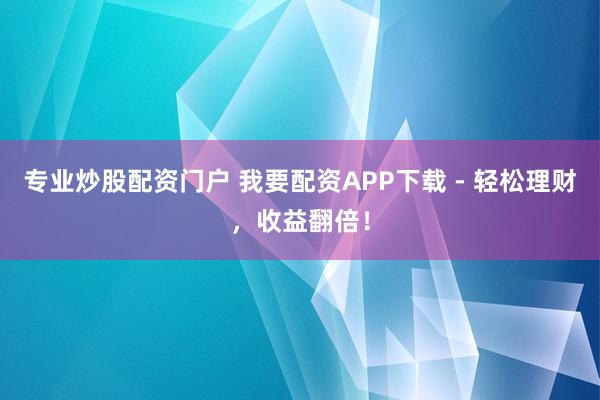 专业炒股配资门户 我要配资APP下载 - 轻松理财,收益翻倍!