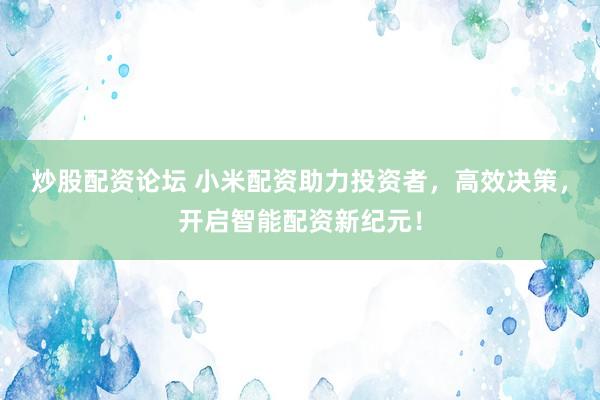 炒股配资论坛 小米配资助力投资者,高效决策,开启智能配资新纪元!