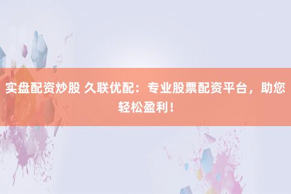 实盘配资炒股 久联优配:专业股票配资平台,助您轻松盈利!