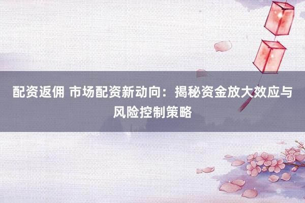 配资返佣 市场配资新动向：揭秘资金放大效应与风险控制策略