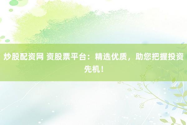 炒股配资网 资股票平台：精选优质，助您把握投资先机！