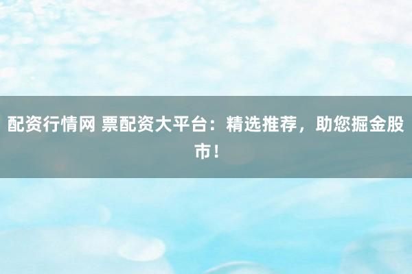 配资行情网 票配资大平台：精选推荐，助您掘金股市！