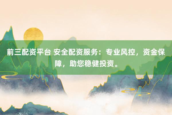 前三配资平台 安全配资服务:专业风控,资金保障,助您稳健投资。