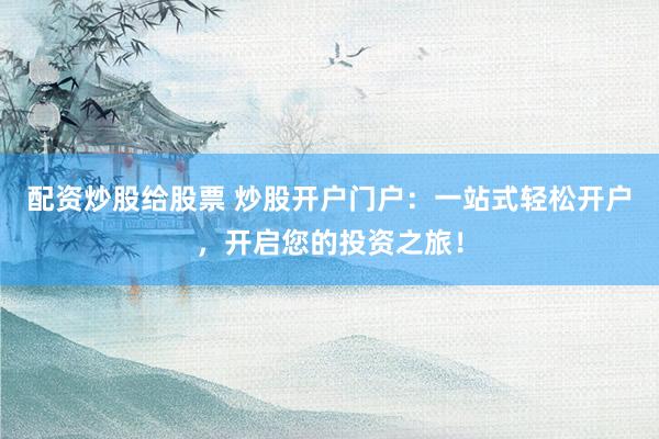 配资炒股给股票 炒股开户门户:一站式轻松开户,开启您的投资之旅!