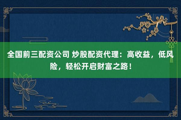 全国前三配资公司 炒股配资代理：高收益，低风险，轻松开启财富之路！
