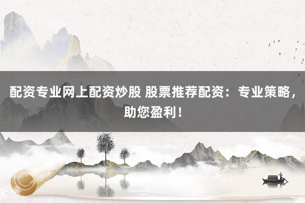 配资专业网上配资炒股 股票推荐配资：专业策略，助您盈利！