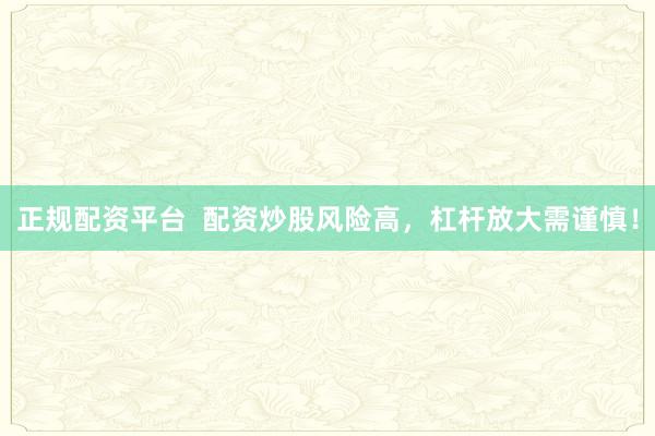 正规配资平台  配资炒股风险高，杠杆放大需谨慎！