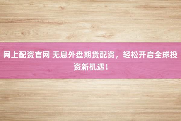 网上配资官网 无息外盘期货配资,轻松开启全球投资新机遇!