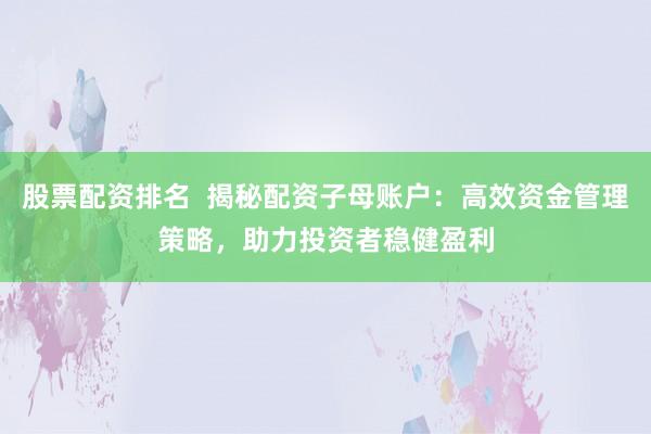 股票配资排名  揭秘配资子母账户：高效资金管理策略，助力投资者稳健盈利
