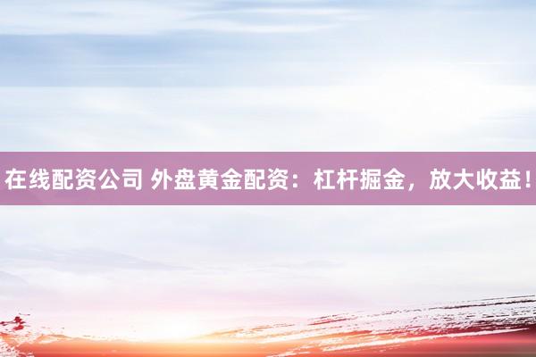 在线配资公司 外盘黄金配资:杠杆掘金,放大收益!